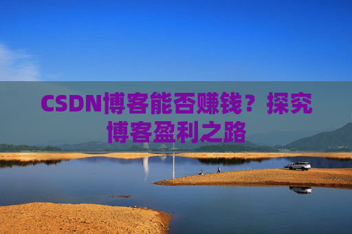 CSDN博客能否赚钱？探究博客盈利之路