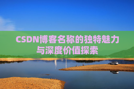 CSDN博客名称的独特魅力与深度价值探索
